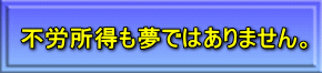 不労所得も夢ではありません。